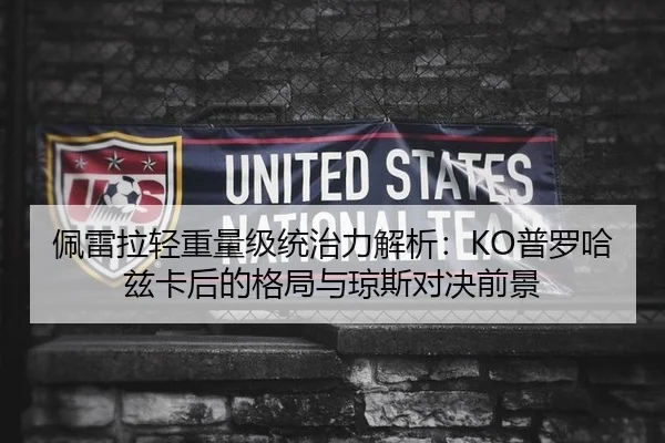 佩雷拉轻重量级统治力解析：KO普罗哈兹卡后的格局与琼斯对决前景