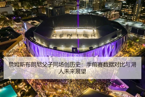 詹姆斯布朗尼父子同场创历史：季前赛数据对比与湖人未来展望
