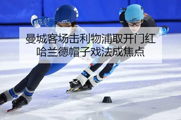 曼城客场击利物浦取开门红 哈兰德帽子戏法成焦点