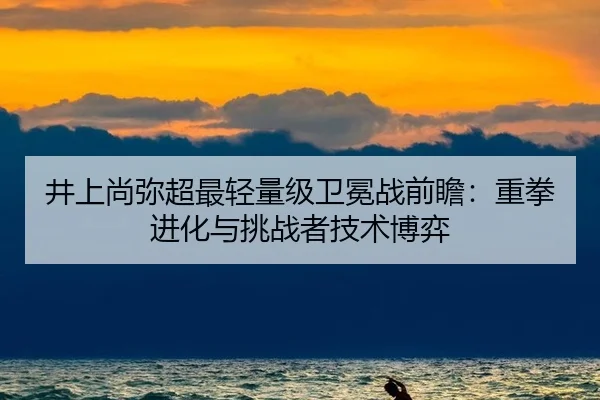 井上尚弥超最轻量级卫冕战前瞻：重拳进化与挑战者技术博弈