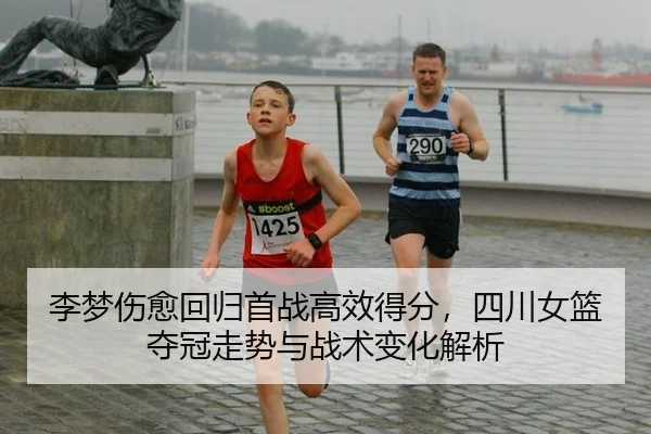 李梦伤愈回归首战高效得分，四川女篮夺冠走势与战术变化解析